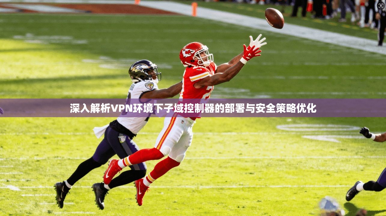 深入解析VPN环境下子域控制器的部署与安全策略优化