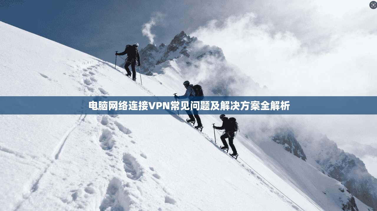电脑网络连接VPN常见问题及解决方案全解析