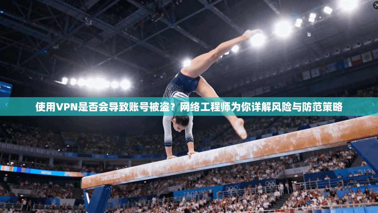 使用VPN是否会导致账号被盗？网络工程师为你详解风险与防范策略
