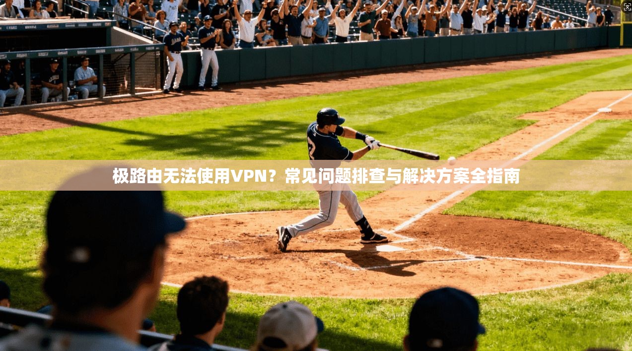 极路由无法使用VPN？常见问题排查与解决方案全指南