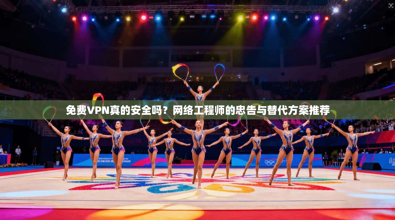 免费VPN真的安全吗？网络工程师的忠告与替代方案推荐