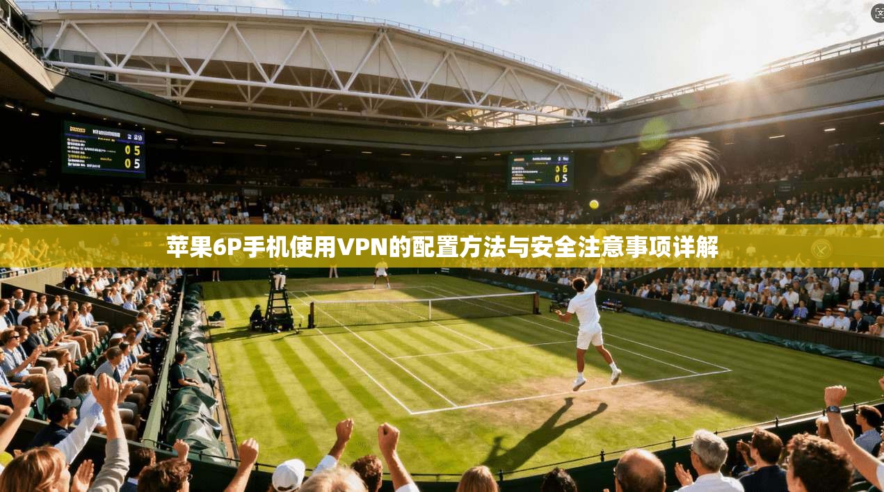 苹果6P手机使用VPN的配置方法与安全注意事项详解