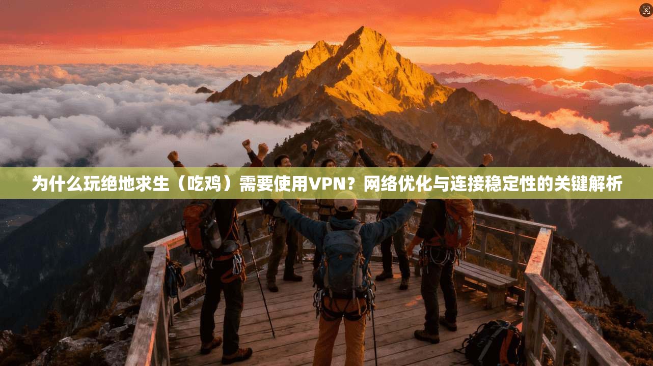 为什么玩绝地求生（吃鸡）需要使用VPN？网络优化与连接稳定性的关键解析