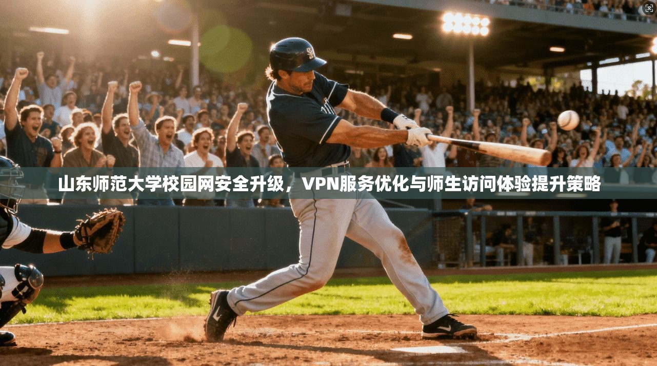 山东师范大学校园网安全升级，VPN服务优化与师生访问体验提升策略