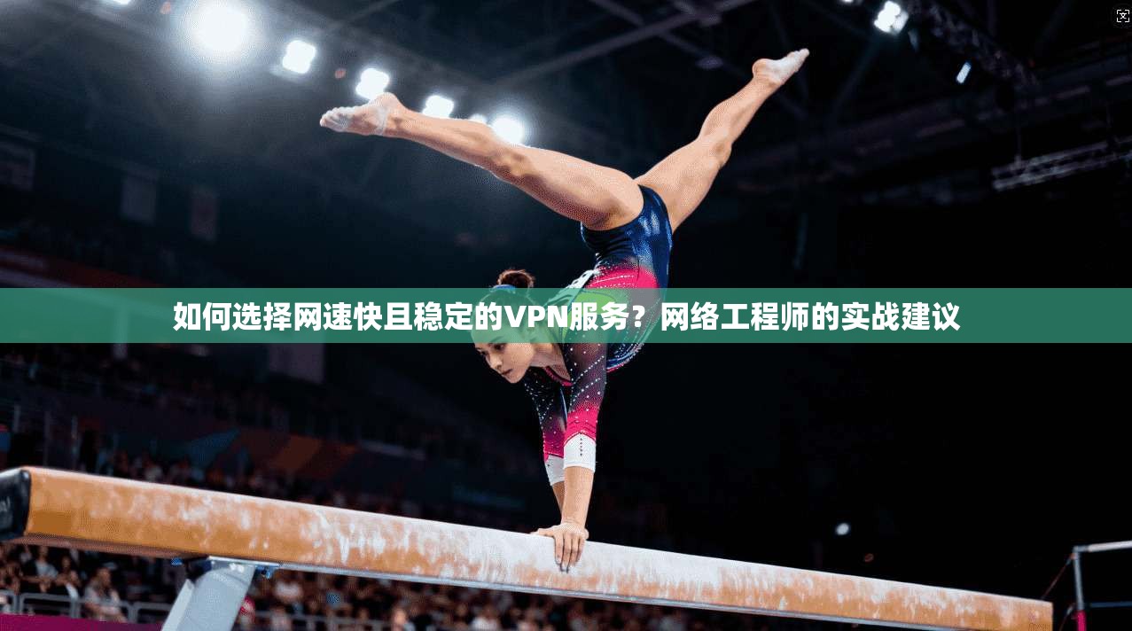 如何选择网速快且稳定的VPN服务？网络工程师的实战建议