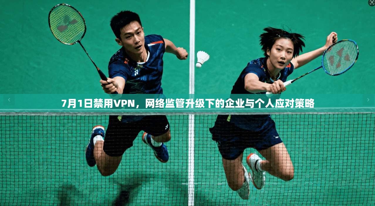 7月1日禁用VPN，网络监管升级下的企业与个人应对策略