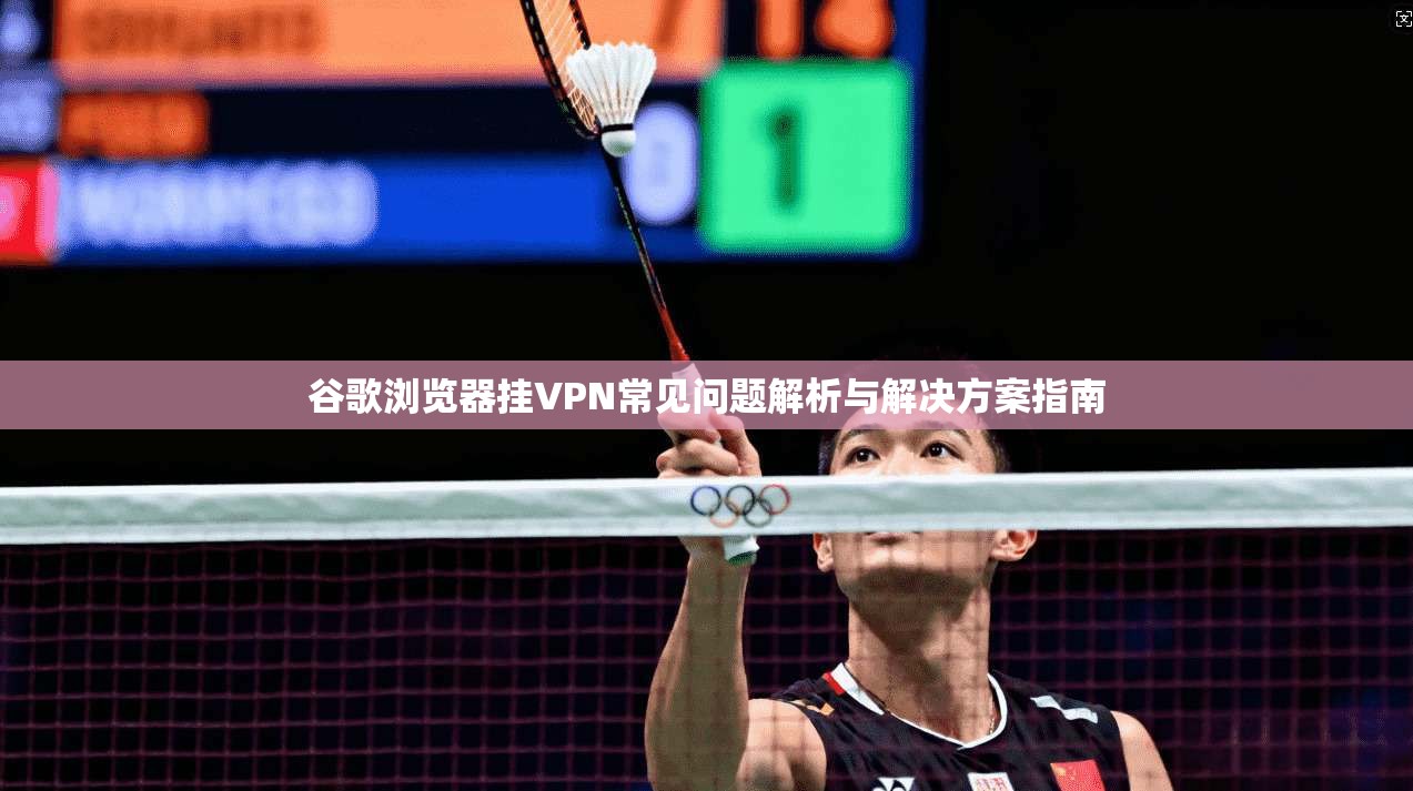 谷歌浏览器挂VPN常见问题解析与解决方案指南