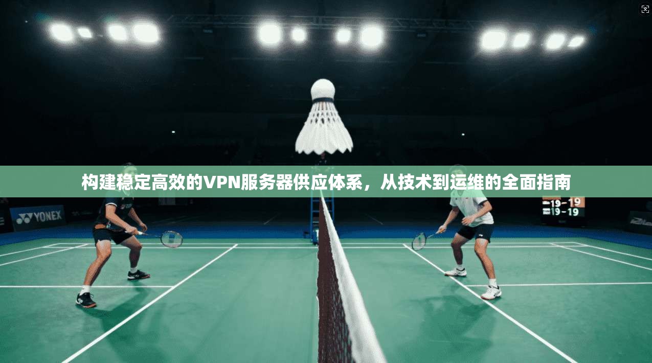 构建稳定高效的VPN服务器供应体系，从技术到运维的全面指南