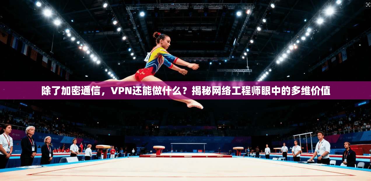 除了加密通信，VPN还能做什么？揭秘网络工程师眼中的多维价值