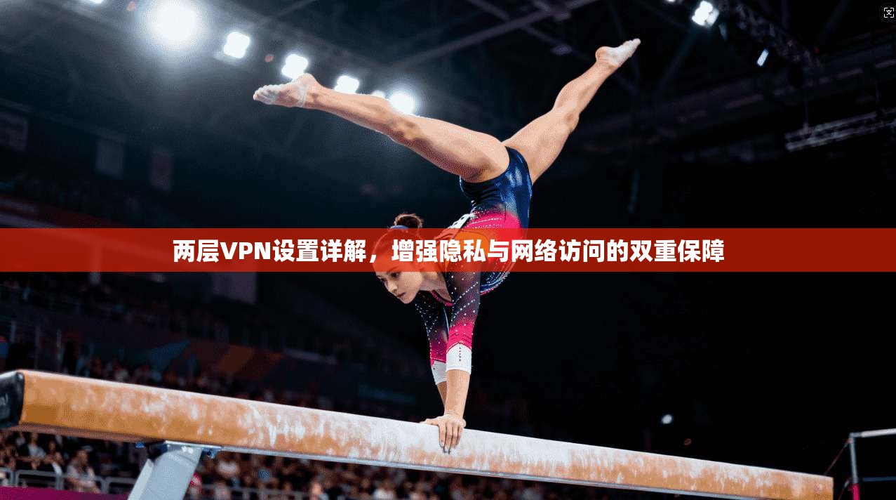 两层VPN设置详解，增强隐私与网络访问的双重保障