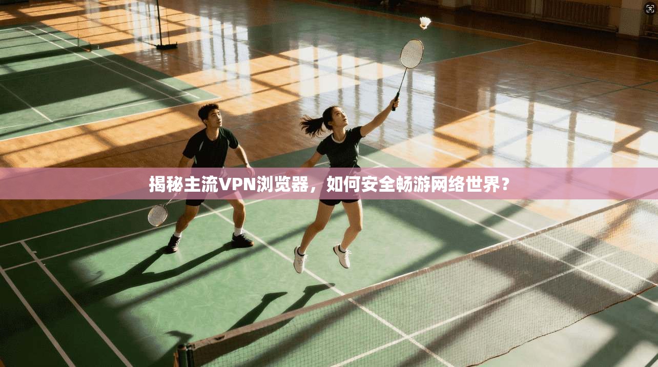 揭秘主流VPN浏览器，如何安全畅游网络世界？