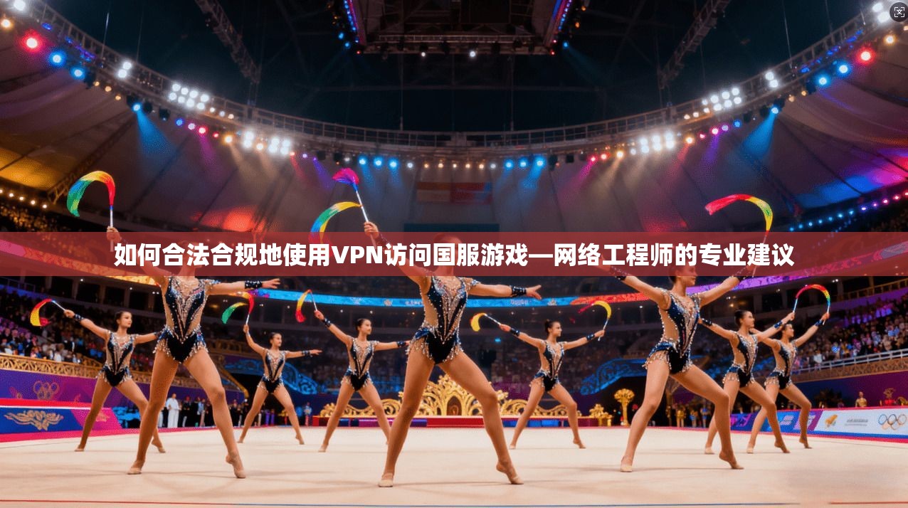 如何合法合规地使用VPN访问国服游戏—网络工程师的专业建议