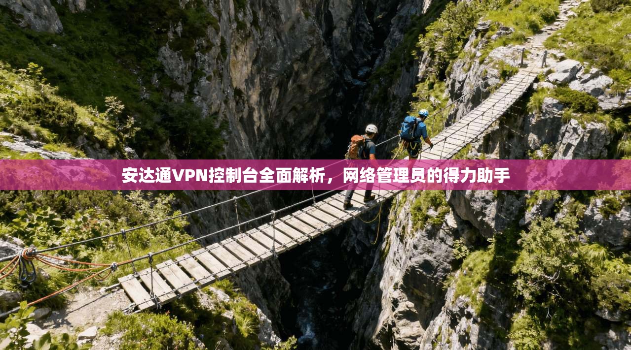 安达通VPN控制台全面解析，网络管理员的得力助手
