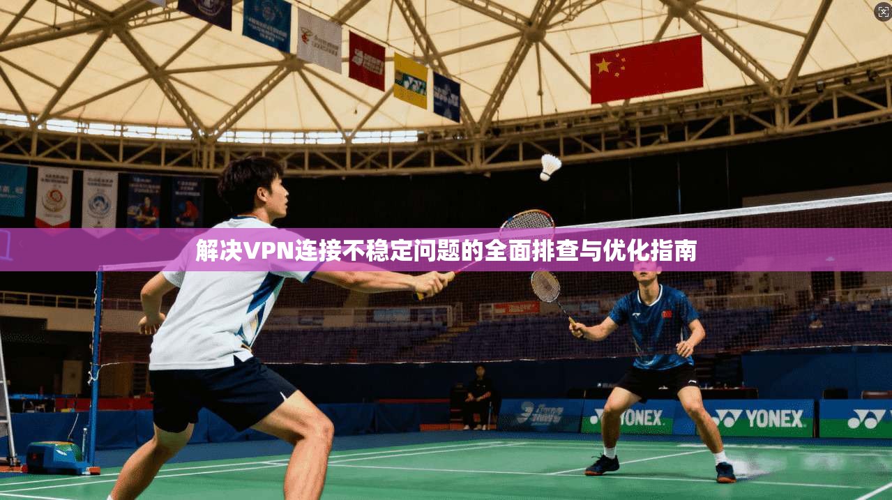 解决VPN连接不稳定问题的全面排查与优化指南