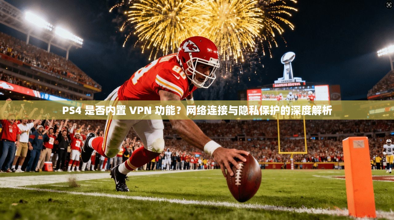 PS4 是否内置 VPN 功能？网络连接与隐私保护的深度解析