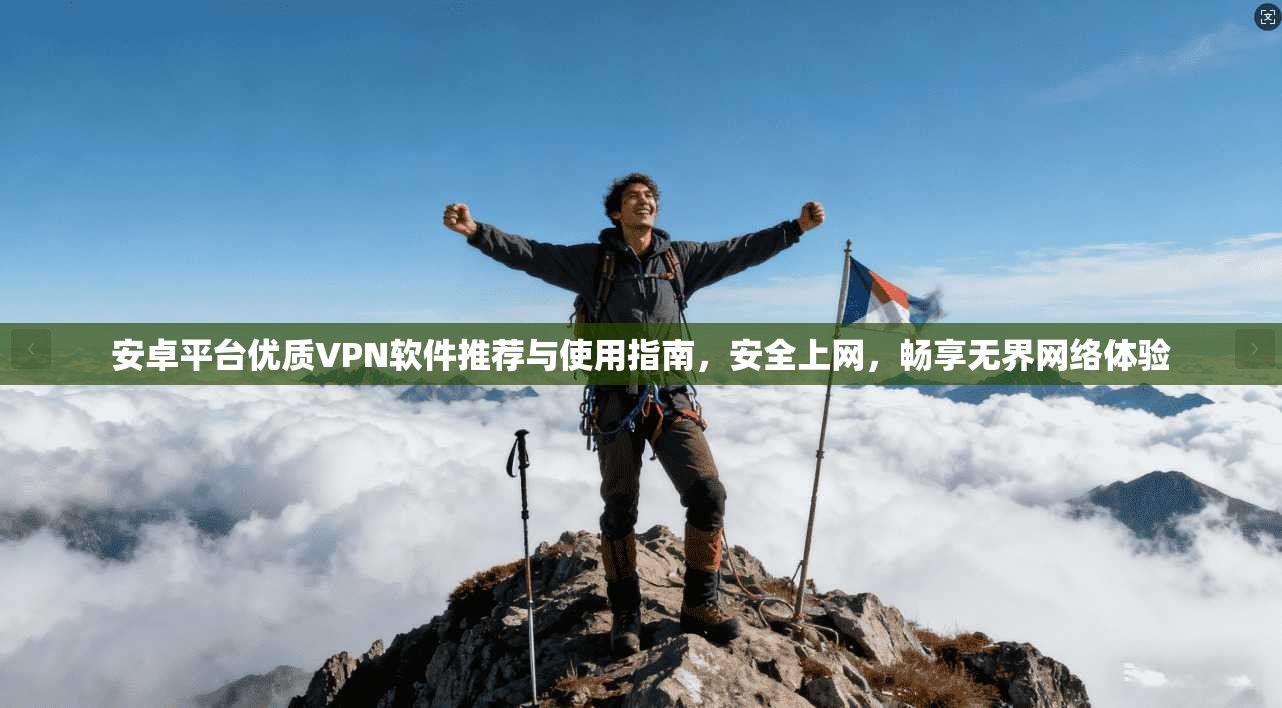 安卓平台优质VPN软件推荐与使用指南，安全上网，畅享无界网络体验