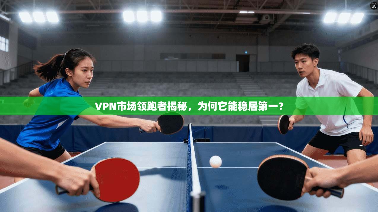 VPN市场领跑者揭秘，为何它能稳居第一？