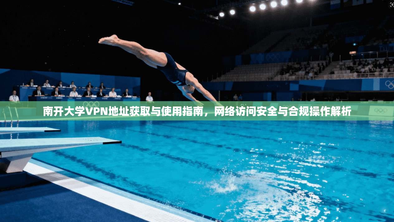 南开大学VPN地址获取与使用指南，网络访问安全与合规操作解析