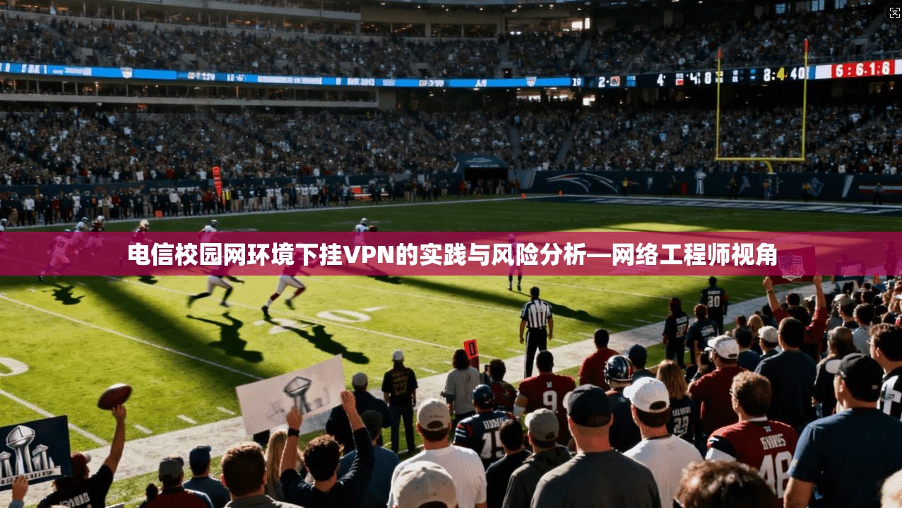 电信校园网环境下挂VPN的实践与风险分析—网络工程师视角