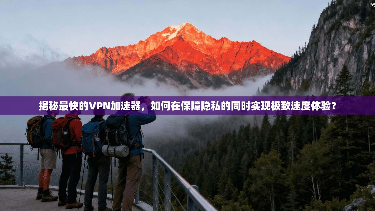 揭秘最快的VPN加速器，如何在保障隐私的同时实现极致速度体验？