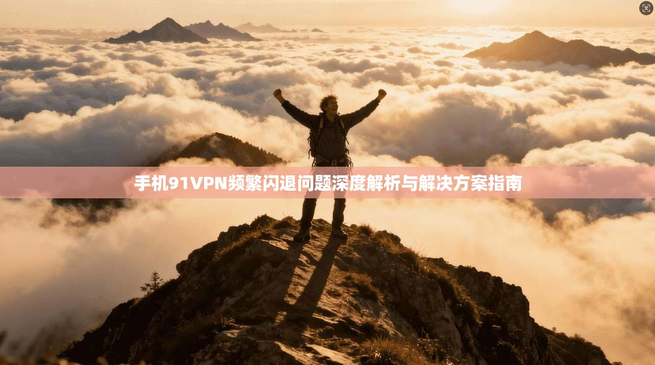 手机91VPN频繁闪退问题深度解析与解决方案指南