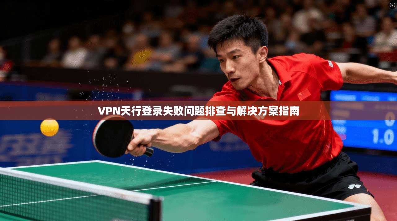 VPN天行登录失败问题排查与解决方案指南  第1张