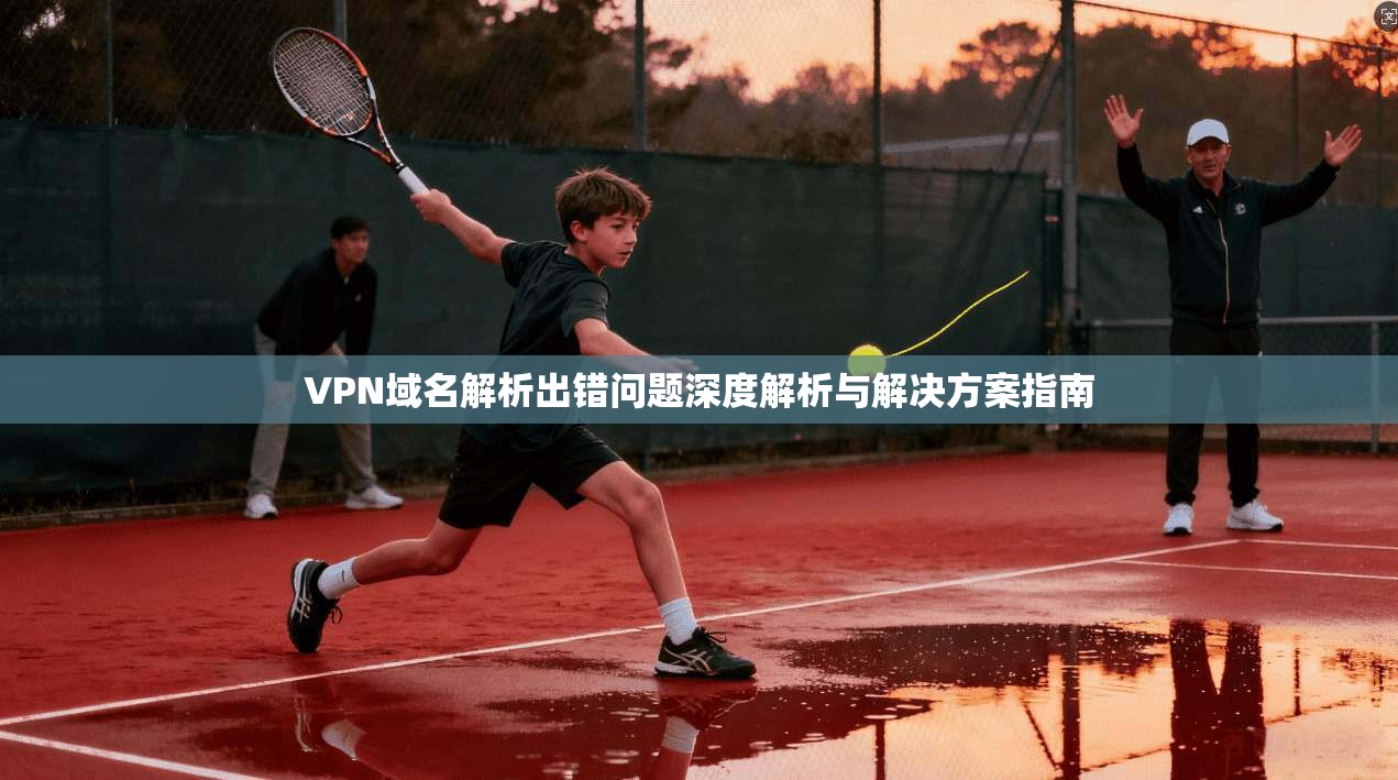 VPN域名解析出错问题深度解析与解决方案指南