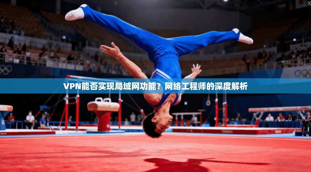 VPN能否实现局域网功能？网络工程师的深度解析