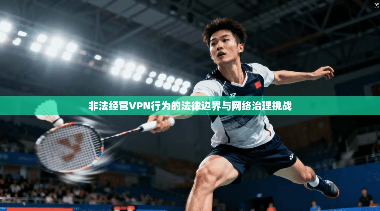非法经营VPN行为的法律边界与网络治理挑战