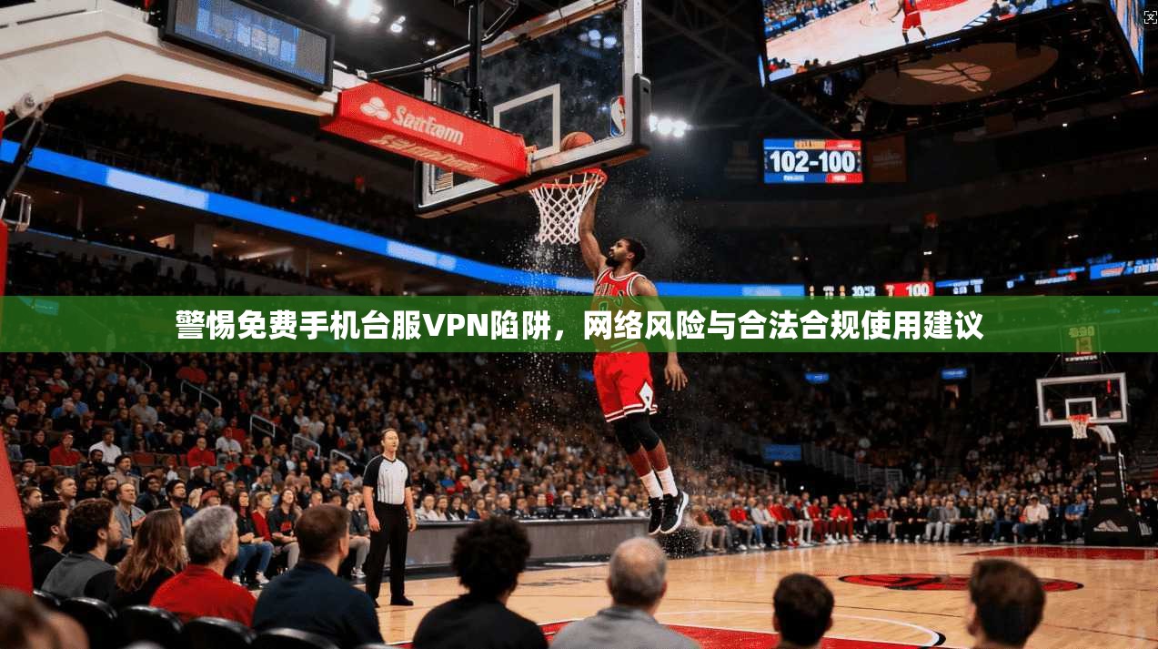 警惕免费手机台服VPN陷阱，网络风险与合法合规使用建议