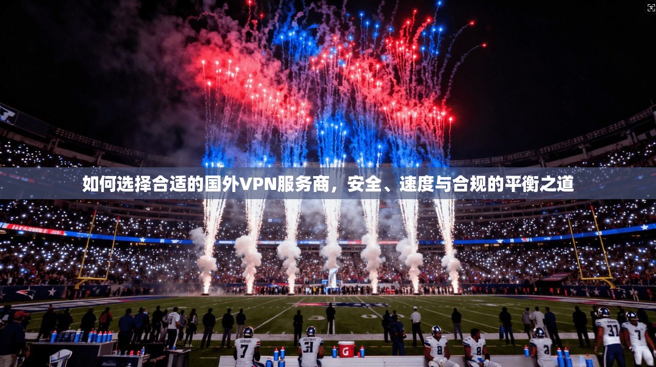 如何选择合适的国外VPN服务商，安全、速度与合规的平衡之道