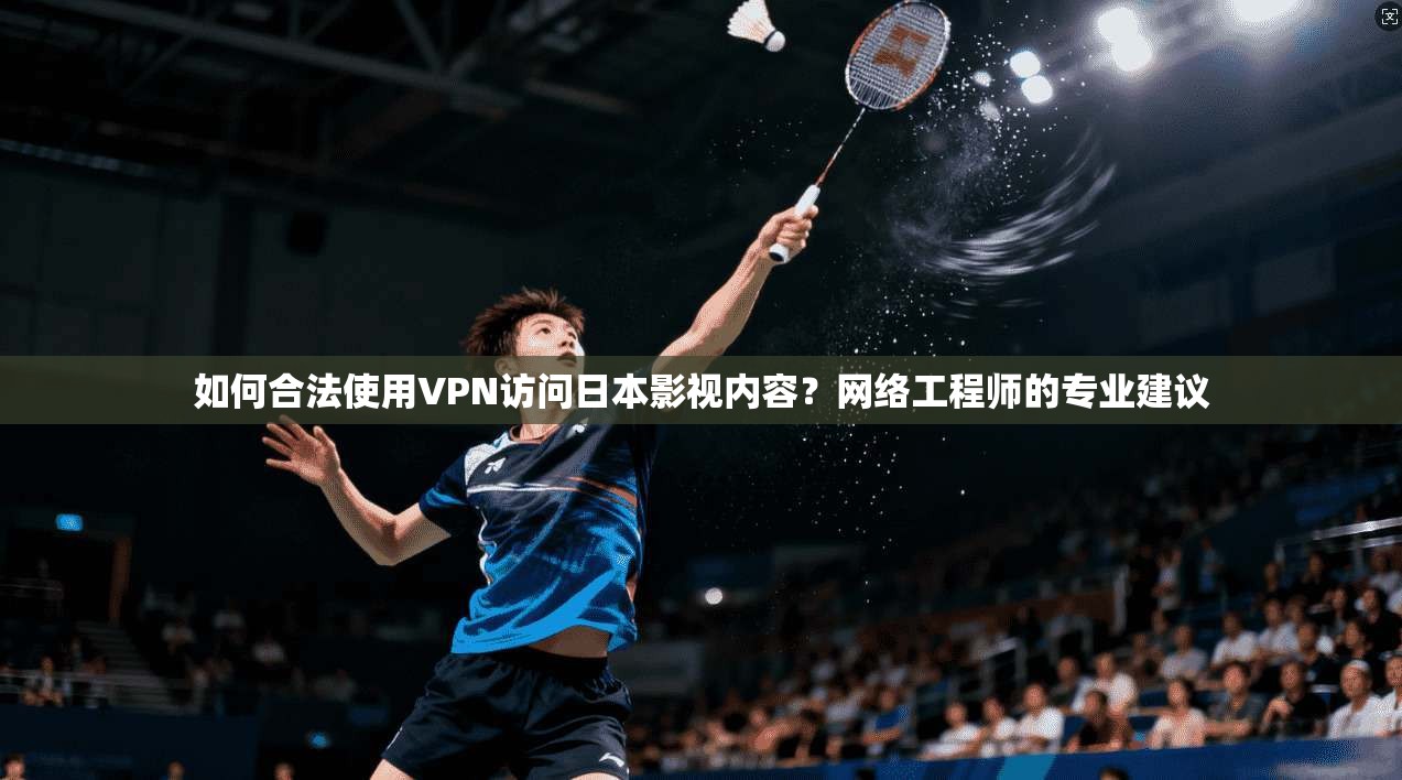 如何合法使用VPN访问日本影视内容？网络工程师的专业建议
