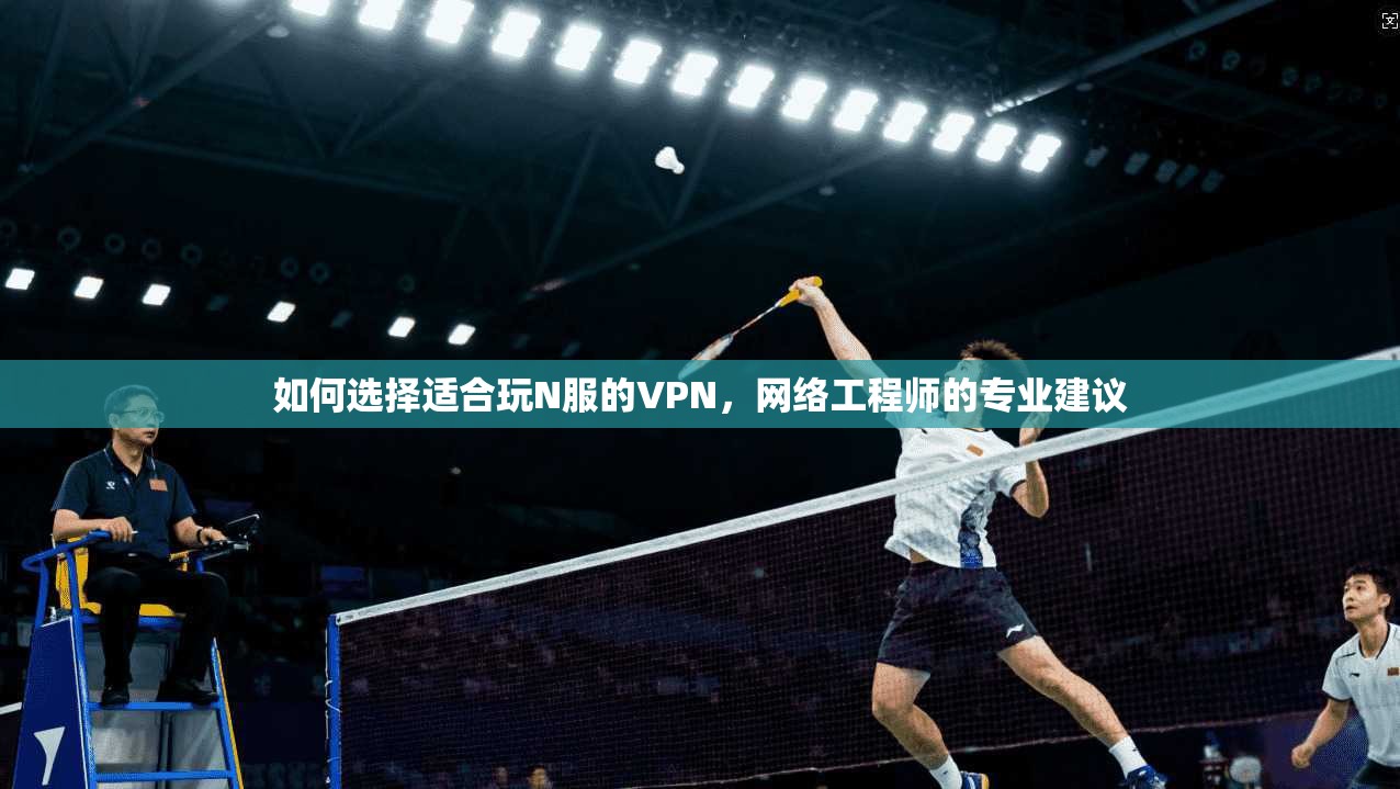 如何选择适合玩N服的VPN，网络工程师的专业建议