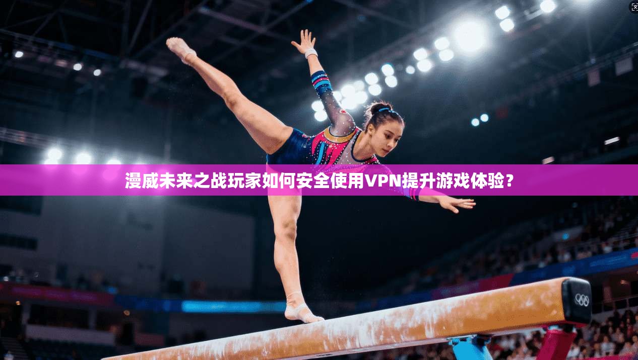 漫威未来之战玩家如何安全使用VPN提升游戏体验？