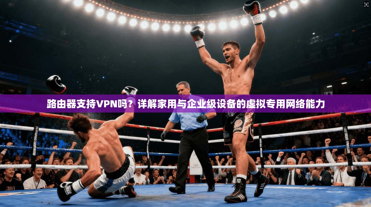 路由器支持VPN吗？详解家用与企业级设备的虚拟专用网络能力