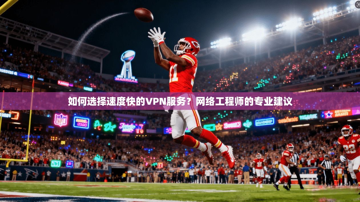 如何选择速度快的VPN服务？网络工程师的专业建议