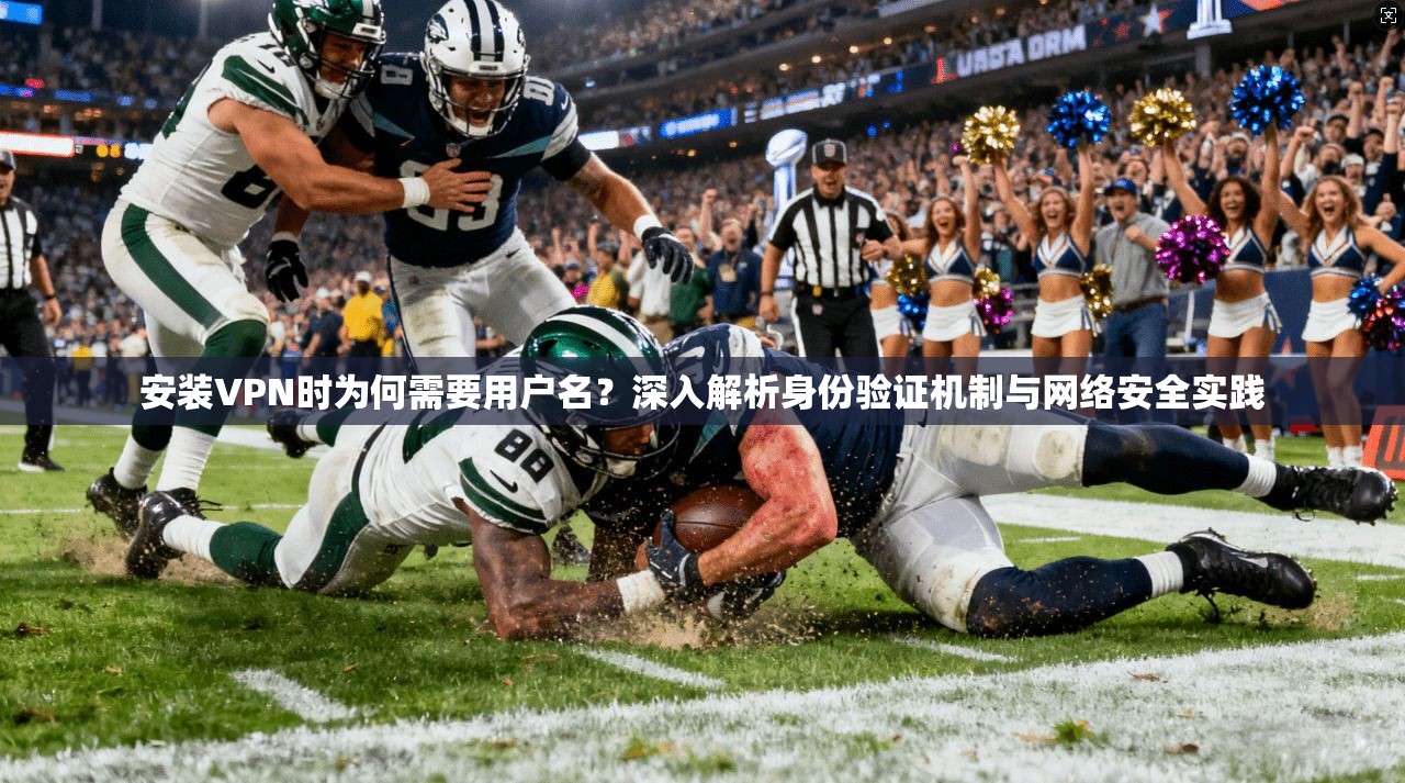 安装VPN时为何需要用户名？深入解析身份验证机制与网络安全实践
