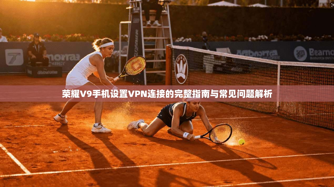 荣耀V9手机设置VPN连接的完整指南与常见问题解析