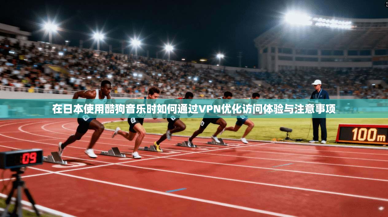 在日本使用酷狗音乐时如何通过VPN优化访问体验与注意事项
