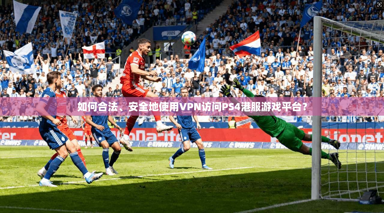 如何合法、安全地使用VPN访问PS4港服游戏平台？