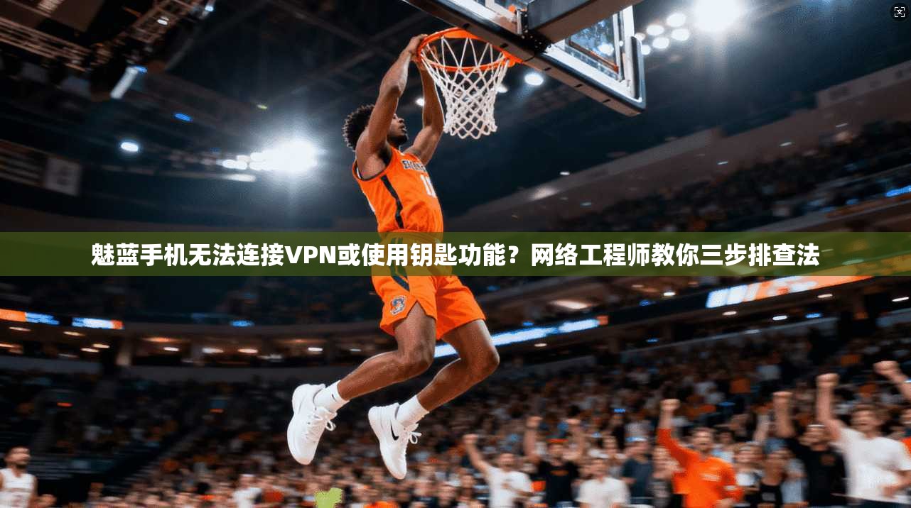 魅蓝手机无法连接VPN或使用钥匙功能？网络工程师教你三步排查法