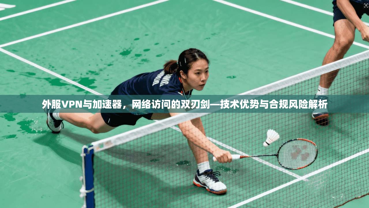 外服VPN与加速器，网络访问的双刃剑—技术优势与合规风险解析