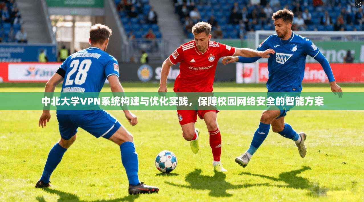 中北大学VPN系统构建与优化实践，保障校园网络安全的智能方案