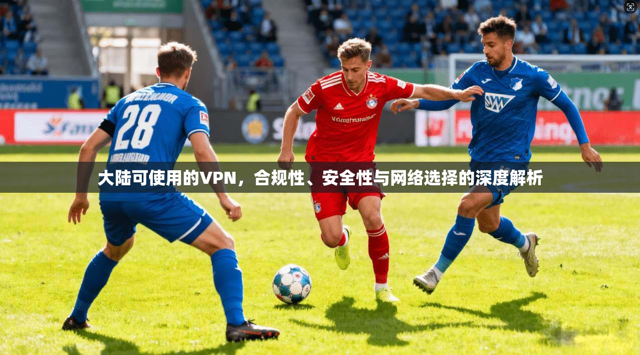 大陆可使用的VPN，合规性、安全性与网络选择的深度解析