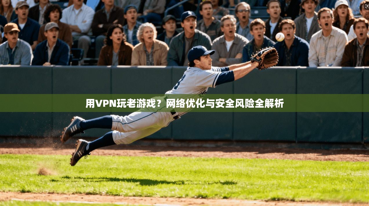 用VPN玩老游戏？网络优化与安全风险全解析