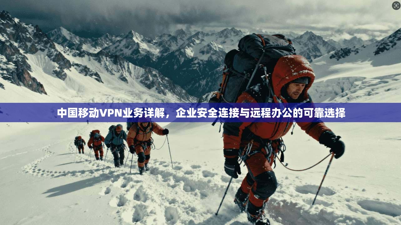 中国移动VPN业务详解，企业安全连接与远程办公的可靠选择