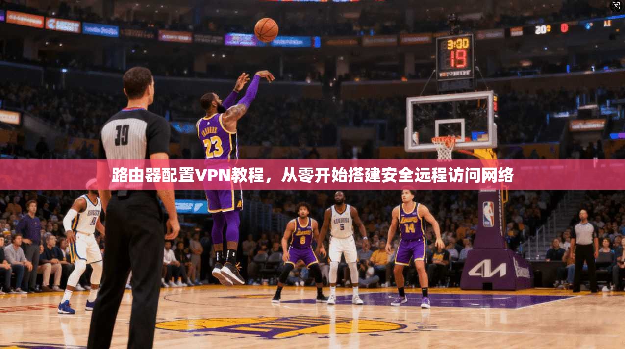 路由器配置VPN教程，从零开始搭建安全远程访问网络