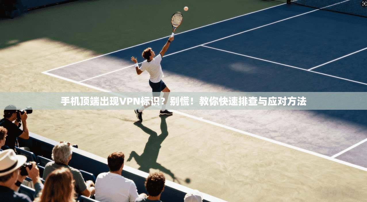 手机顶端出现VPN标识？别慌！教你快速排查与应对方法