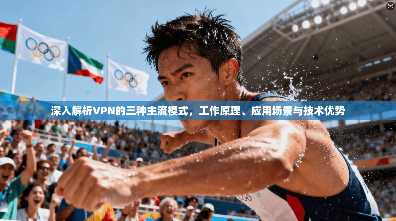 深入解析VPN的三种主流模式，工作原理、应用场景与技术优势