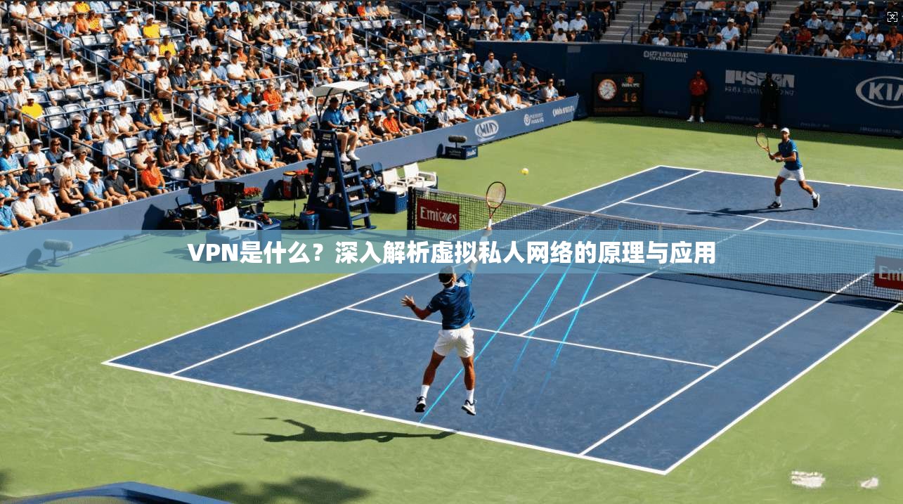 VPN是什么？深入解析虚拟私人网络的原理与应用